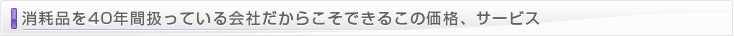 消耗品を38年間扱っている会社だからこそできるこの価格、サービス