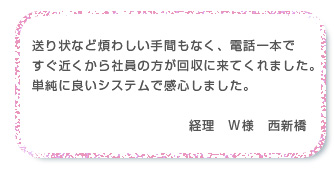 送り状など煩わしい手間もなく、電話一本ですぐ近くから社員の方が回収に来てくれました。単純に良いシステムで感心しました。