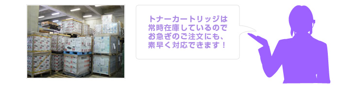 トナーカートリッジは常時在庫しているのでお急ぎのご注文にも、素早く対応できます！