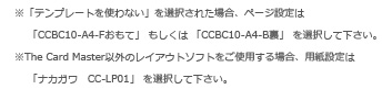 ※「テンプレートを使わない」を選択された場合、ページ設定は「CCBC10-A4-Fおもて」 もしくは「CCBC10-A4-B裏」 を選択して下さい。※The Card Master以外のレイアウトソフトをご使用する場合、用紙設定は「ナカガワ　CC-LP01」 を選択して下さい。